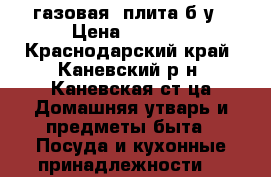 газовая  плита б/у › Цена ­ 2 000 - Краснодарский край, Каневский р-н, Каневская ст-ца Домашняя утварь и предметы быта » Посуда и кухонные принадлежности   